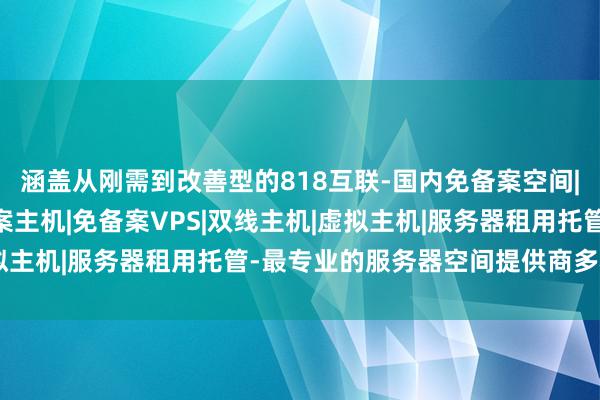 涵盖从刚需到改善型的818互联-国内免备案空间|免备案空间|国内免备案主机|免备案VPS|双线主机|虚拟主机|服务器租用托管-最专业的服务器空间提供商多种户型